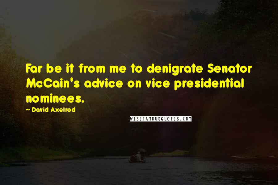 David Axelrod Quotes: Far be it from me to denigrate Senator McCain's advice on vice presidential nominees.