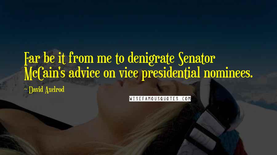 David Axelrod Quotes: Far be it from me to denigrate Senator McCain's advice on vice presidential nominees.