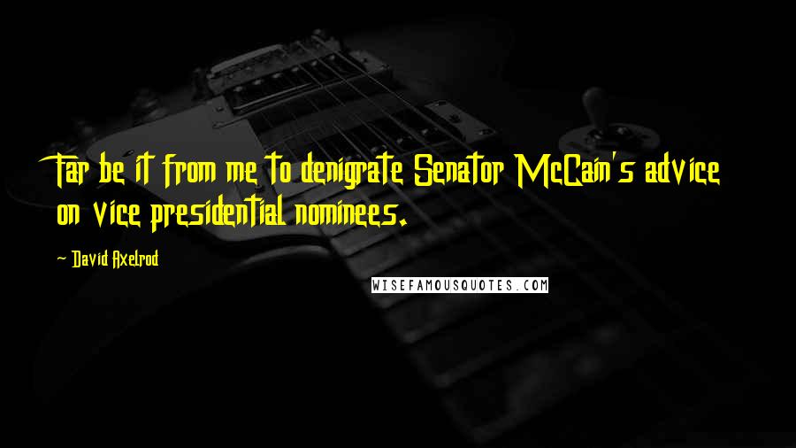 David Axelrod Quotes: Far be it from me to denigrate Senator McCain's advice on vice presidential nominees.