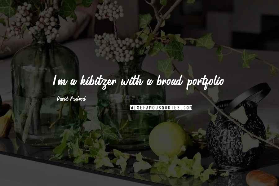 David Axelrod Quotes: I'm a kibitzer with a broad portfolio.