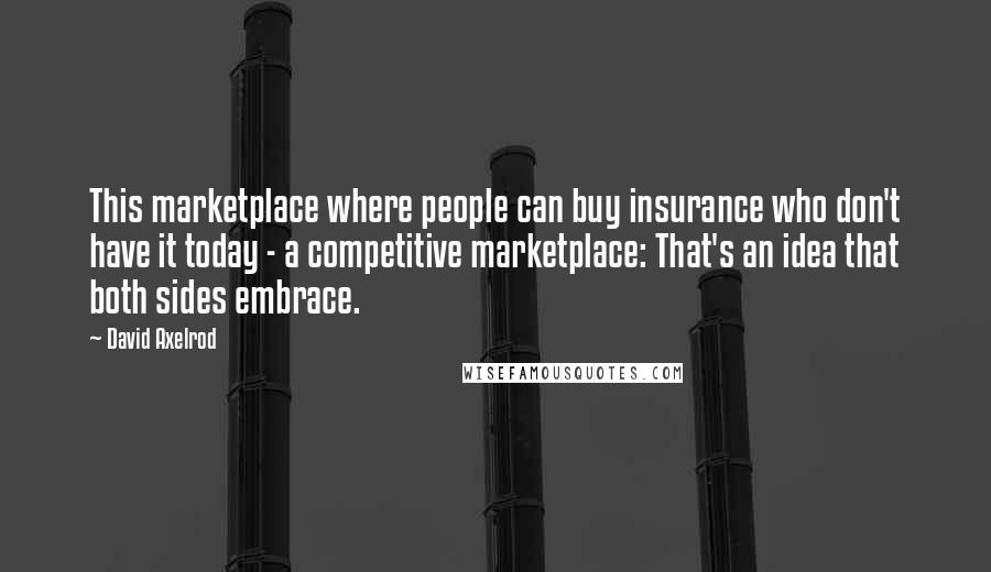 David Axelrod Quotes: This marketplace where people can buy insurance who don't have it today - a competitive marketplace: That's an idea that both sides embrace.
