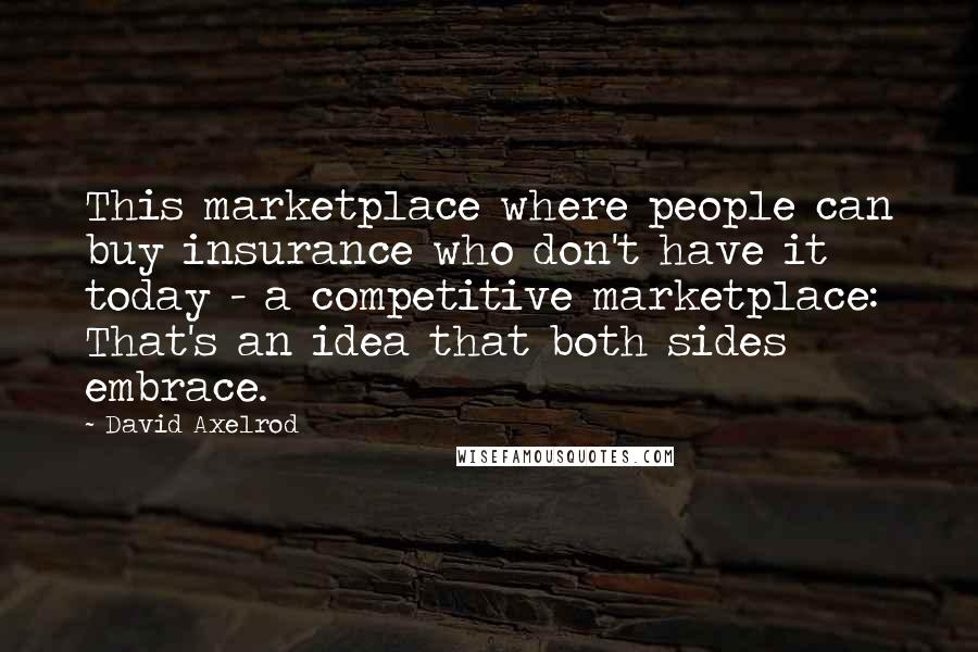 David Axelrod Quotes: This marketplace where people can buy insurance who don't have it today - a competitive marketplace: That's an idea that both sides embrace.