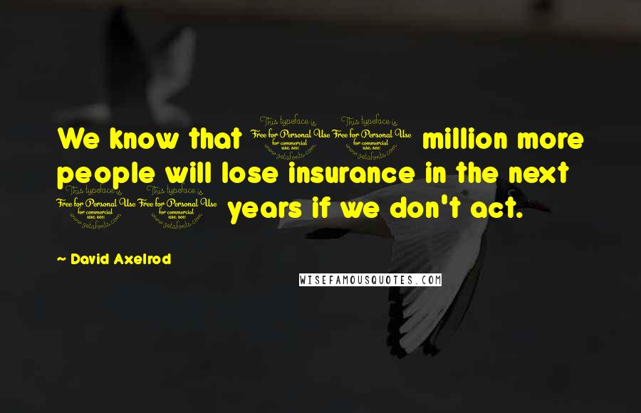 David Axelrod Quotes: We know that 10 million more people will lose insurance in the next 10 years if we don't act.
