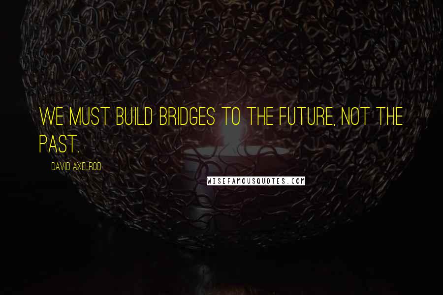 David Axelrod Quotes: We must build bridges to the future, not the past.