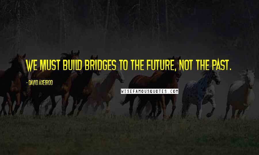 David Axelrod Quotes: We must build bridges to the future, not the past.