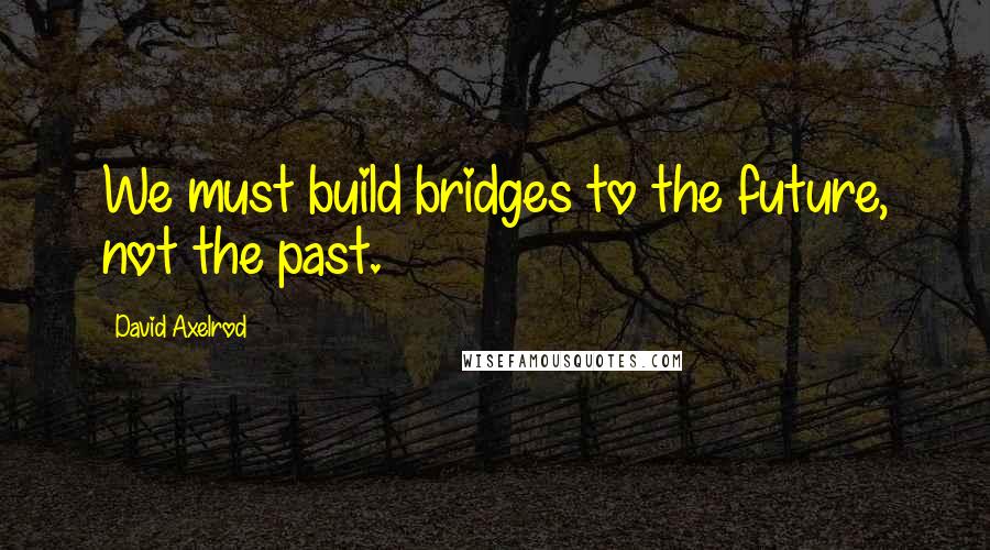 David Axelrod Quotes: We must build bridges to the future, not the past.