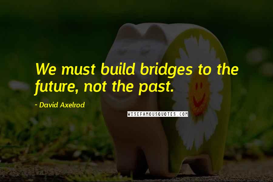 David Axelrod Quotes: We must build bridges to the future, not the past.