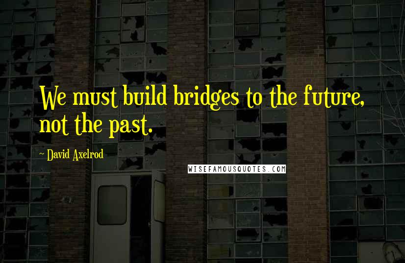 David Axelrod Quotes: We must build bridges to the future, not the past.