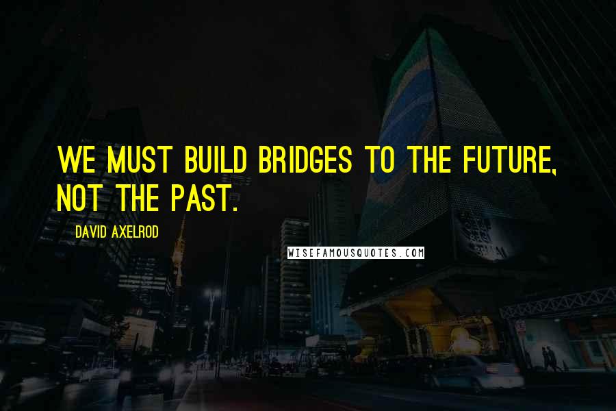 David Axelrod Quotes: We must build bridges to the future, not the past.