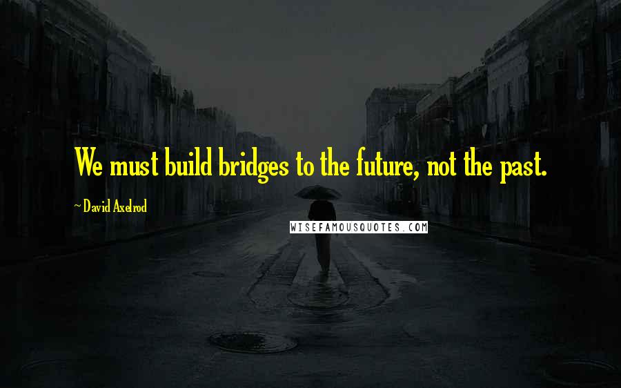 David Axelrod Quotes: We must build bridges to the future, not the past.