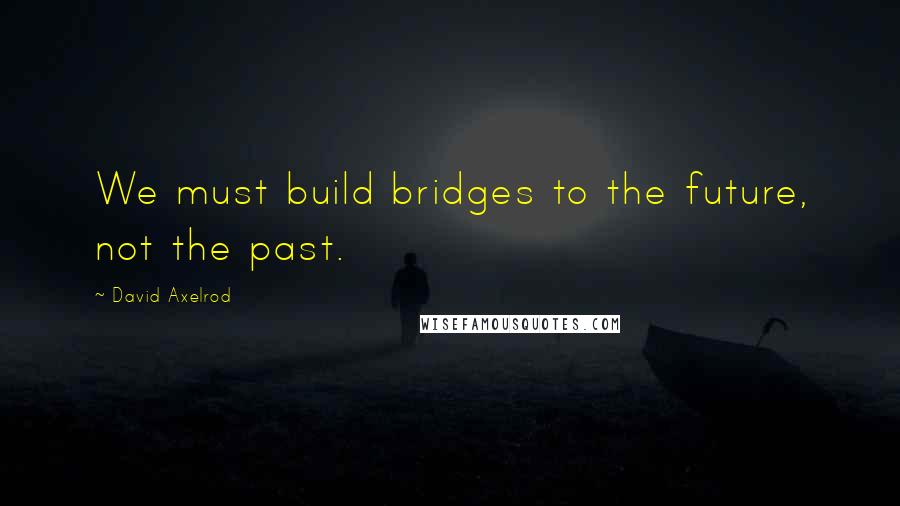 David Axelrod Quotes: We must build bridges to the future, not the past.