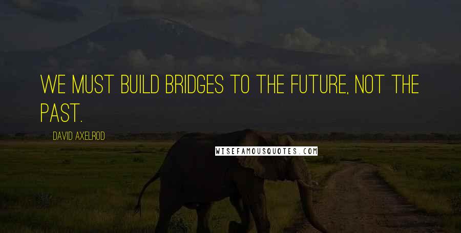 David Axelrod Quotes: We must build bridges to the future, not the past.