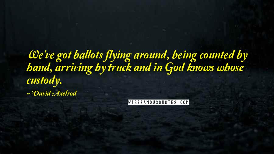 David Axelrod Quotes: We've got ballots flying around, being counted by hand, arriving by truck and in God knows whose custody.