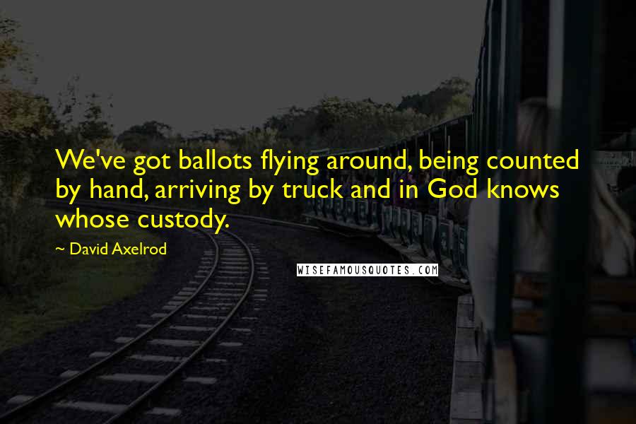 David Axelrod Quotes: We've got ballots flying around, being counted by hand, arriving by truck and in God knows whose custody.