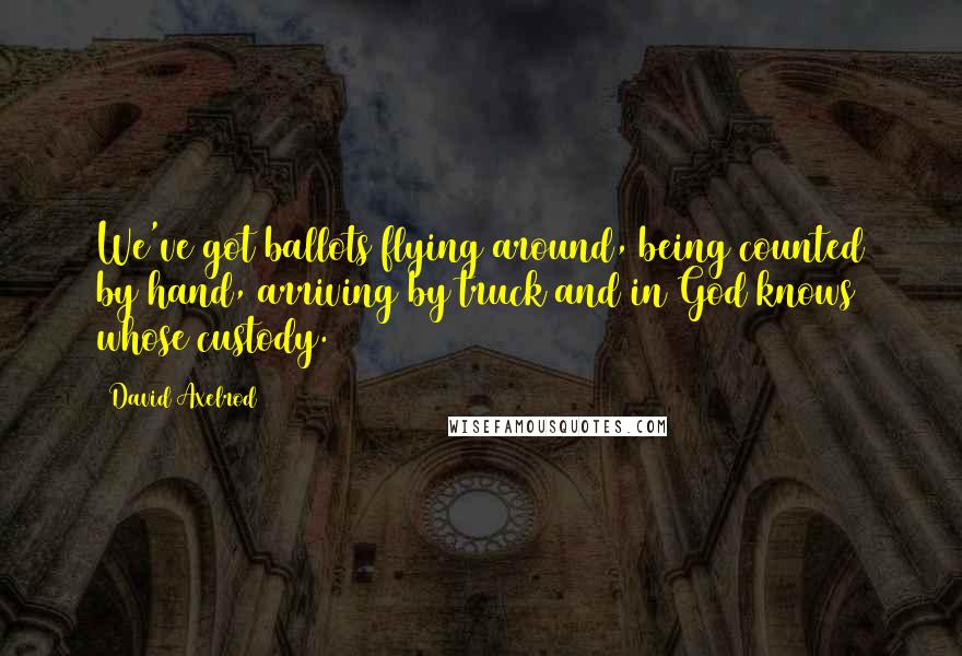 David Axelrod Quotes: We've got ballots flying around, being counted by hand, arriving by truck and in God knows whose custody.