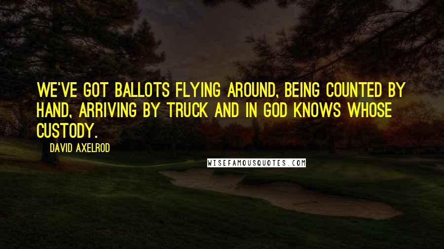 David Axelrod Quotes: We've got ballots flying around, being counted by hand, arriving by truck and in God knows whose custody.