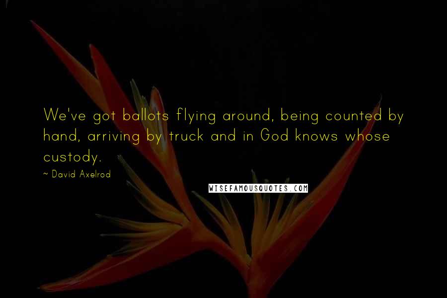 David Axelrod Quotes: We've got ballots flying around, being counted by hand, arriving by truck and in God knows whose custody.