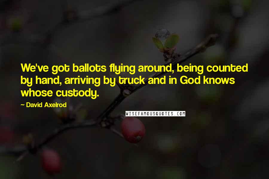 David Axelrod Quotes: We've got ballots flying around, being counted by hand, arriving by truck and in God knows whose custody.