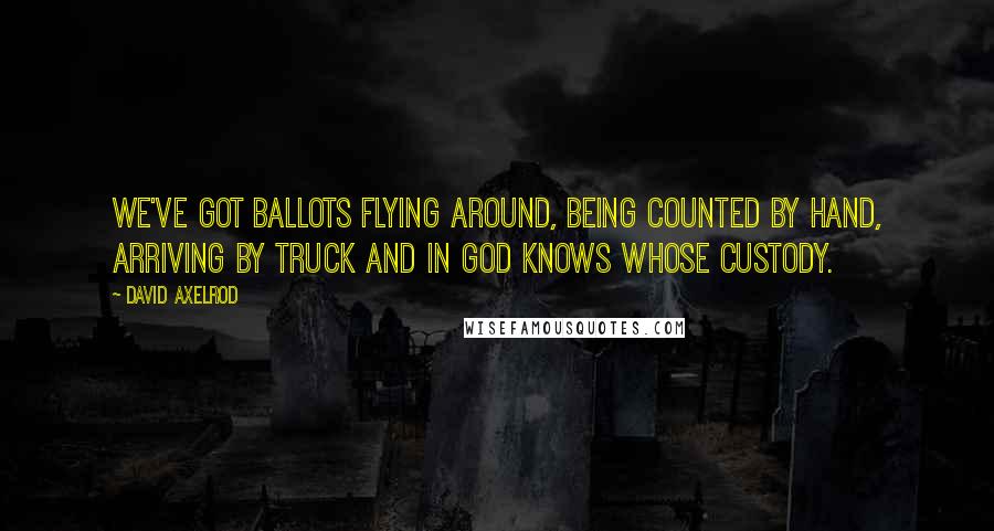 David Axelrod Quotes: We've got ballots flying around, being counted by hand, arriving by truck and in God knows whose custody.