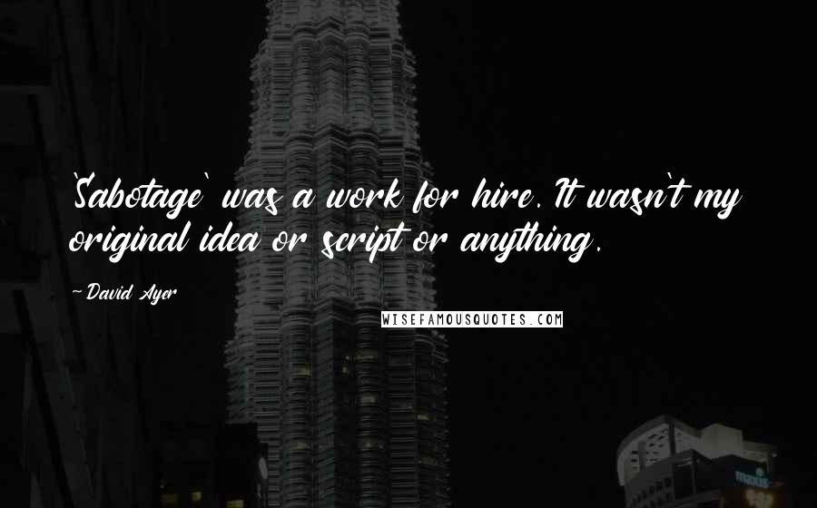 David Ayer Quotes: 'Sabotage' was a work for hire. It wasn't my original idea or script or anything.