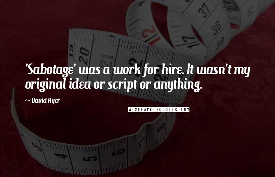 David Ayer Quotes: 'Sabotage' was a work for hire. It wasn't my original idea or script or anything.