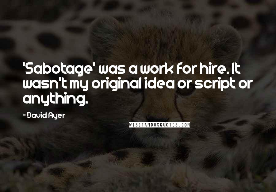 David Ayer Quotes: 'Sabotage' was a work for hire. It wasn't my original idea or script or anything.