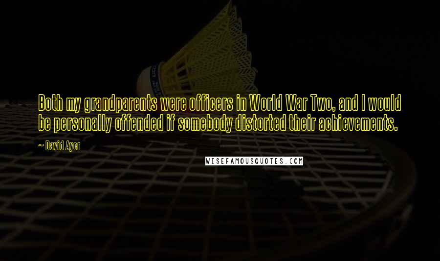 David Ayer Quotes: Both my grandparents were officers in World War Two, and I would be personally offended if somebody distorted their achievements.