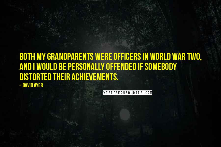 David Ayer Quotes: Both my grandparents were officers in World War Two, and I would be personally offended if somebody distorted their achievements.