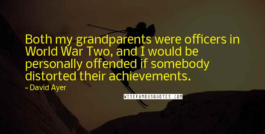 David Ayer Quotes: Both my grandparents were officers in World War Two, and I would be personally offended if somebody distorted their achievements.