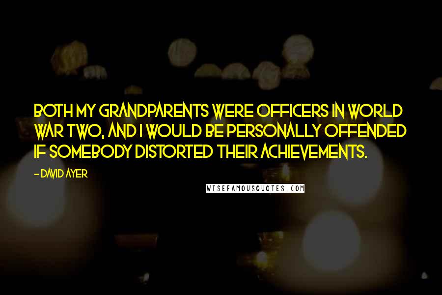 David Ayer Quotes: Both my grandparents were officers in World War Two, and I would be personally offended if somebody distorted their achievements.