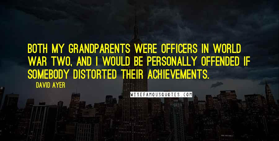 David Ayer Quotes: Both my grandparents were officers in World War Two, and I would be personally offended if somebody distorted their achievements.