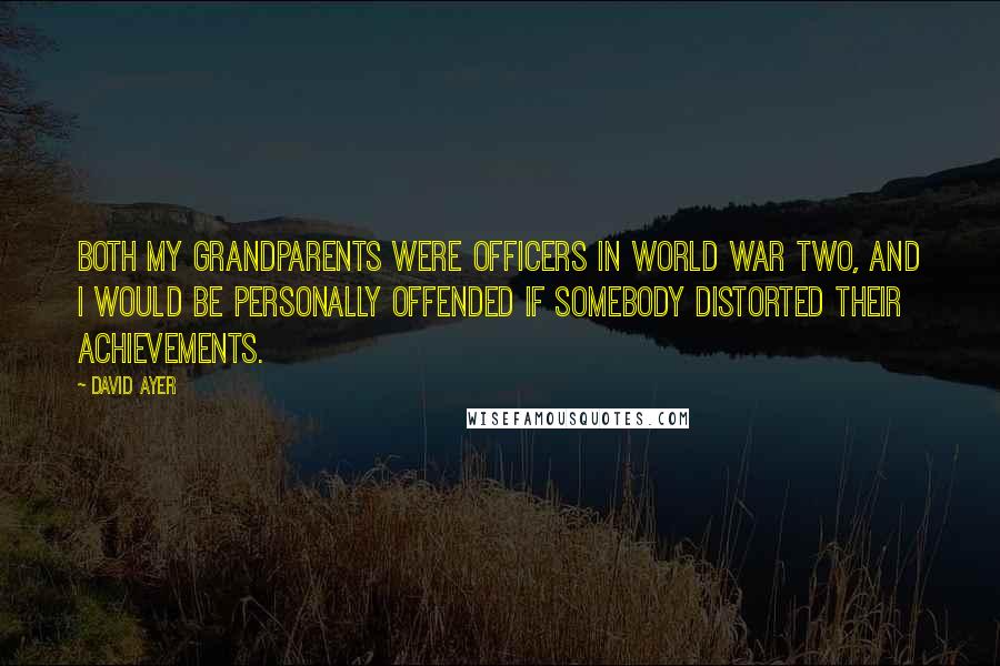 David Ayer Quotes: Both my grandparents were officers in World War Two, and I would be personally offended if somebody distorted their achievements.