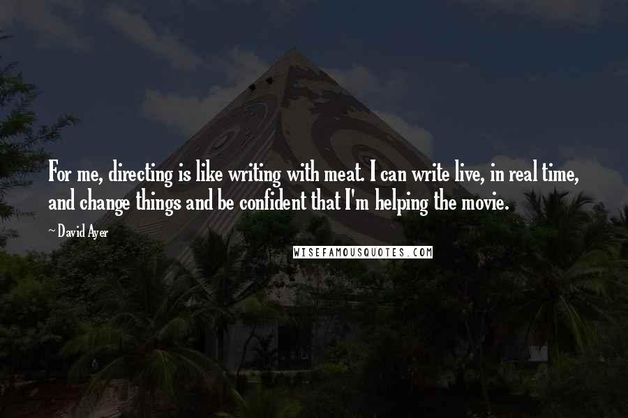 David Ayer Quotes: For me, directing is like writing with meat. I can write live, in real time, and change things and be confident that I'm helping the movie.