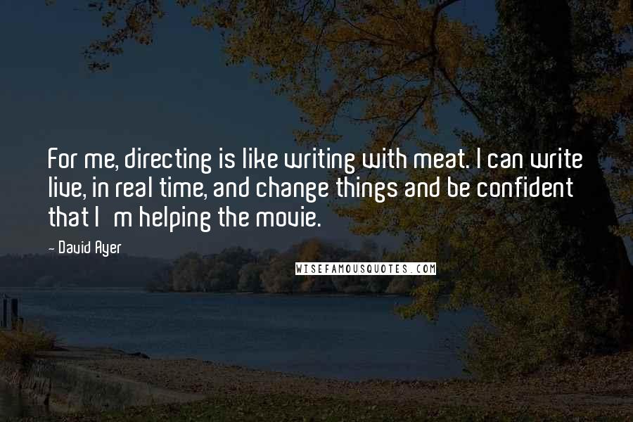 David Ayer Quotes: For me, directing is like writing with meat. I can write live, in real time, and change things and be confident that I'm helping the movie.