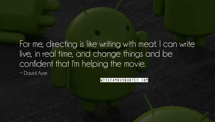 David Ayer Quotes: For me, directing is like writing with meat. I can write live, in real time, and change things and be confident that I'm helping the movie.