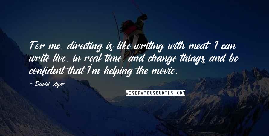 David Ayer Quotes: For me, directing is like writing with meat. I can write live, in real time, and change things and be confident that I'm helping the movie.