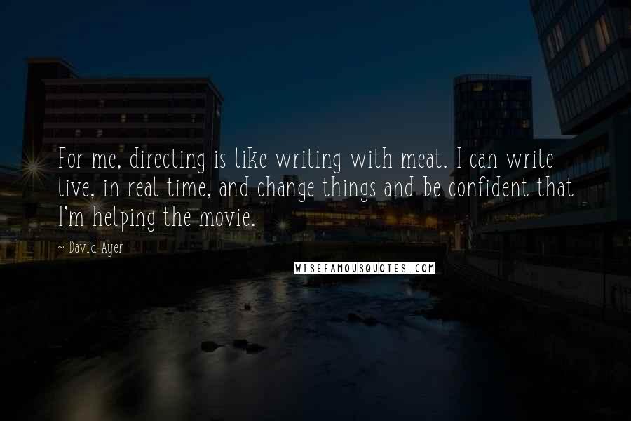 David Ayer Quotes: For me, directing is like writing with meat. I can write live, in real time, and change things and be confident that I'm helping the movie.