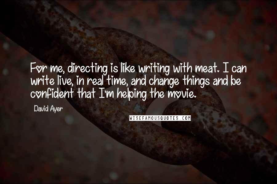 David Ayer Quotes: For me, directing is like writing with meat. I can write live, in real time, and change things and be confident that I'm helping the movie.