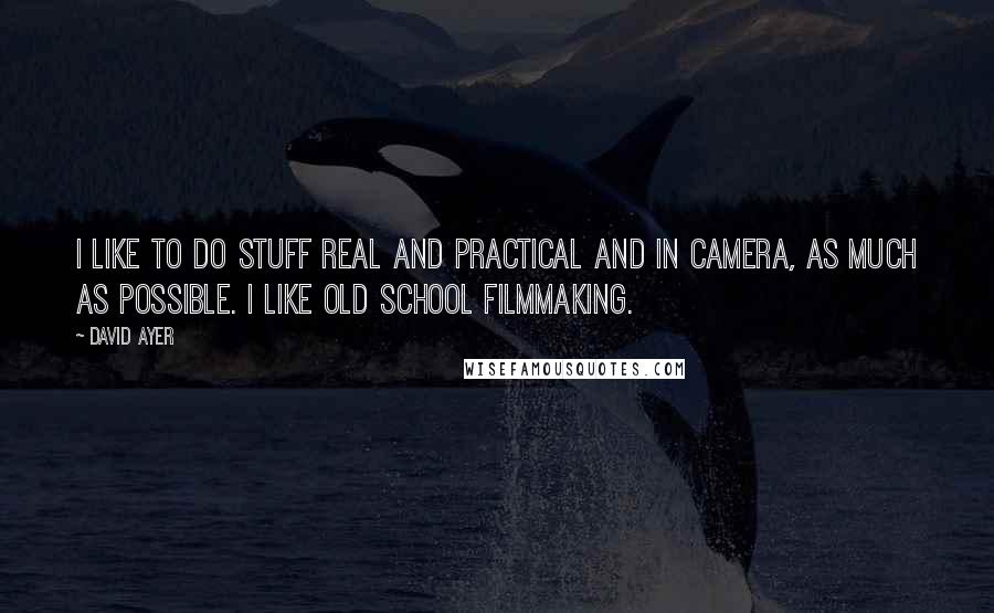 David Ayer Quotes: I like to do stuff real and practical and in camera, as much as possible. I like old school filmmaking.