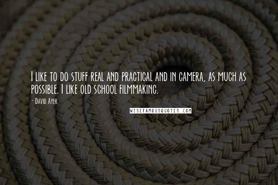 David Ayer Quotes: I like to do stuff real and practical and in camera, as much as possible. I like old school filmmaking.