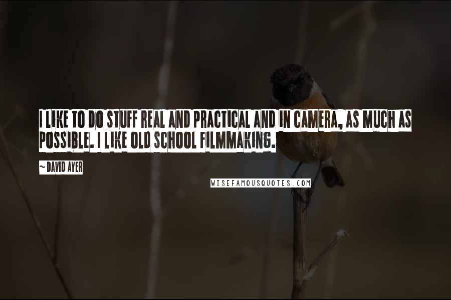 David Ayer Quotes: I like to do stuff real and practical and in camera, as much as possible. I like old school filmmaking.