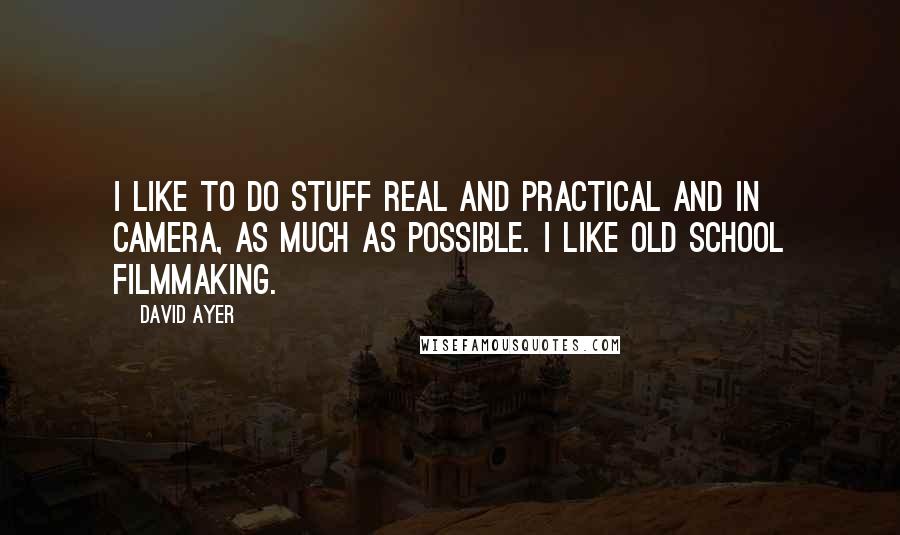 David Ayer Quotes: I like to do stuff real and practical and in camera, as much as possible. I like old school filmmaking.