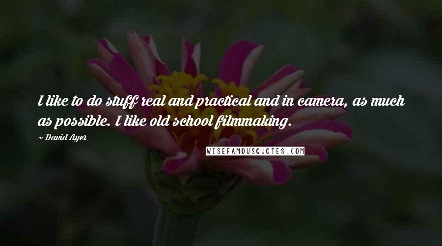 David Ayer Quotes: I like to do stuff real and practical and in camera, as much as possible. I like old school filmmaking.