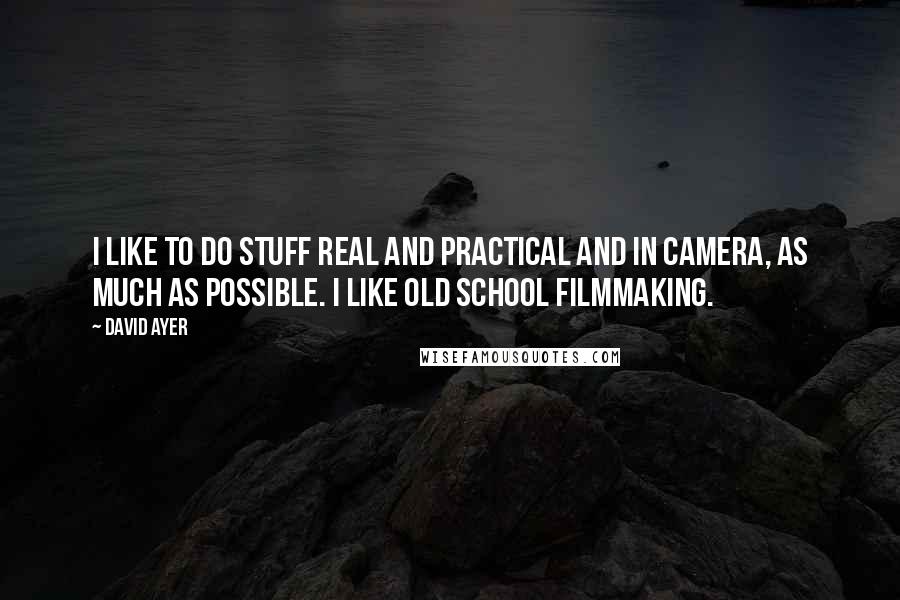David Ayer Quotes: I like to do stuff real and practical and in camera, as much as possible. I like old school filmmaking.
