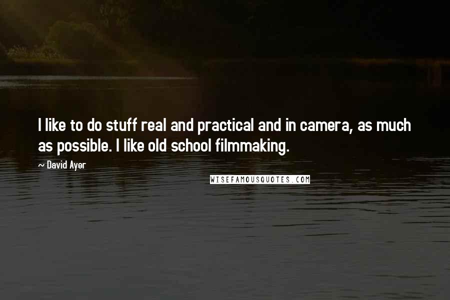 David Ayer Quotes: I like to do stuff real and practical and in camera, as much as possible. I like old school filmmaking.