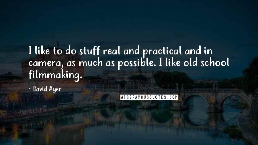 David Ayer Quotes: I like to do stuff real and practical and in camera, as much as possible. I like old school filmmaking.