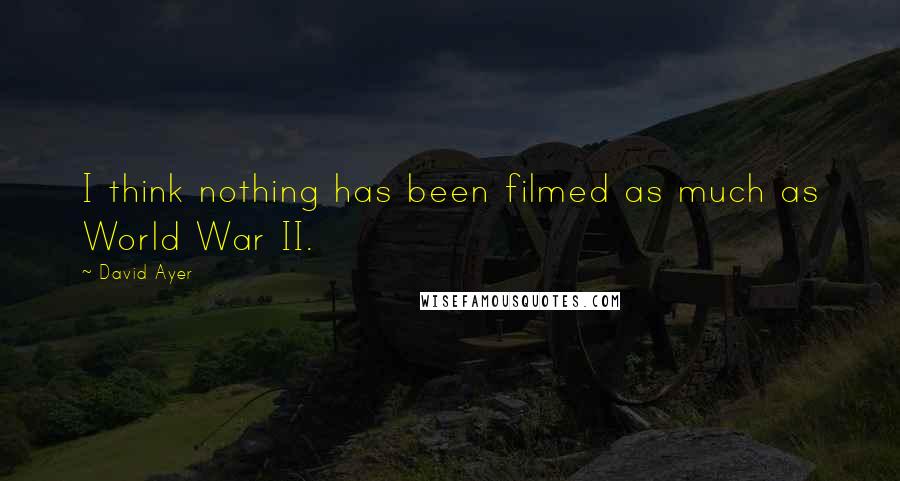 David Ayer Quotes: I think nothing has been filmed as much as World War II.