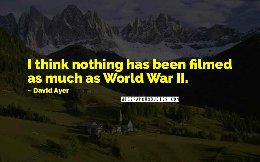 David Ayer Quotes: I think nothing has been filmed as much as World War II.