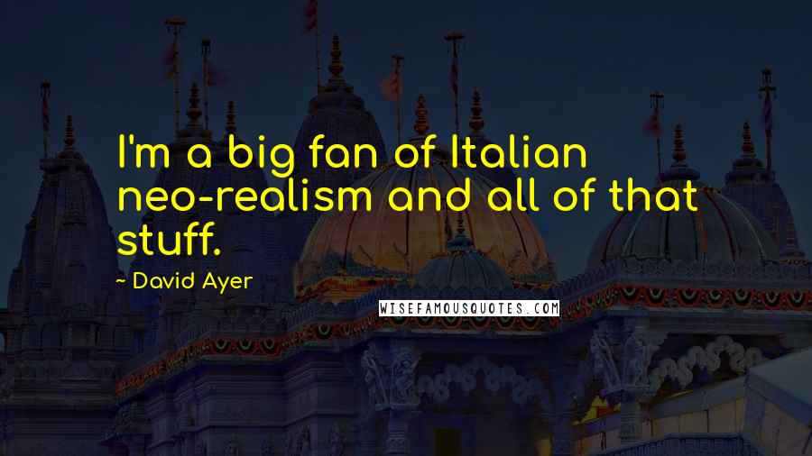 David Ayer Quotes: I'm a big fan of Italian neo-realism and all of that stuff.