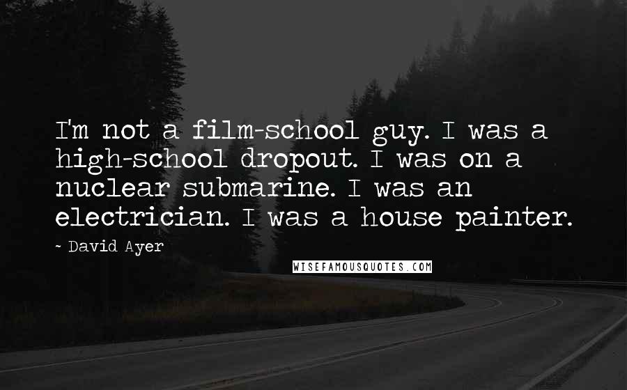 David Ayer Quotes: I'm not a film-school guy. I was a high-school dropout. I was on a nuclear submarine. I was an electrician. I was a house painter.